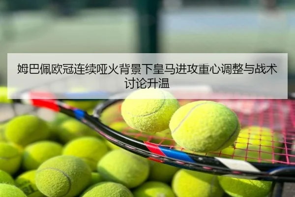 姆巴佩欧冠连续哑火背景下皇马进攻重心调整与战术讨论升温